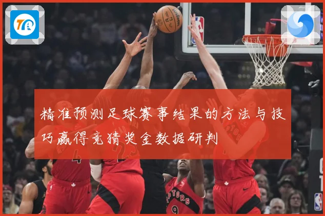 精准预测足球赛事结果的方法与技巧赢得竞猜奖金数据研判