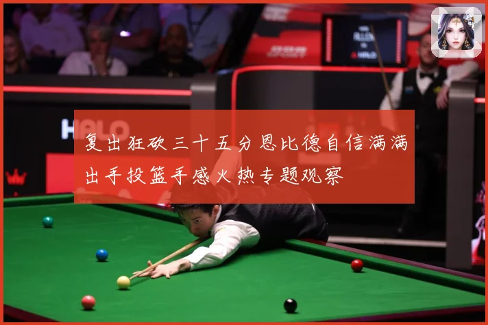 复出狂砍三十五分恩比德自信满满出手投篮手感火热专题观察