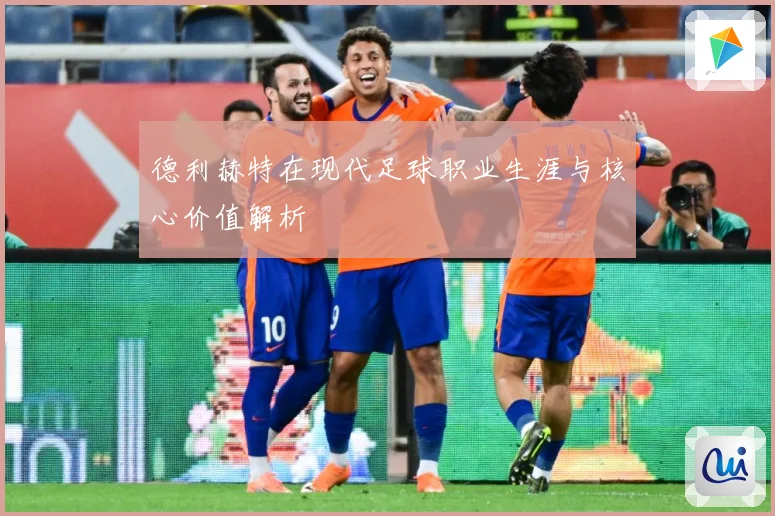 德利赫特在现代足球职业生涯与核心价值解析