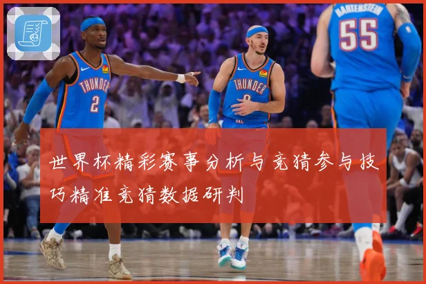 世界杯精彩赛事分析与竞猜参与技巧精准竞猜数据研判