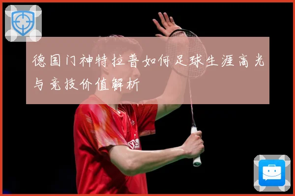 德国门神特拉普如何足球生涯高光与竞技价值解析