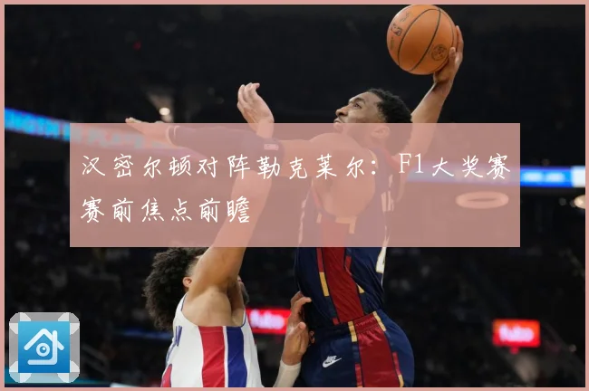 汉密尔顿对阵勒克莱尔：F1大奖赛赛前焦点前瞻