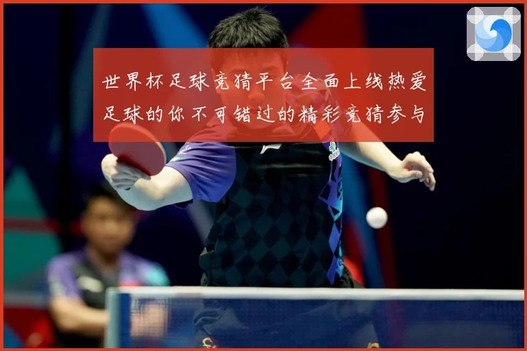 世界杯足球竞猜平台全面上线热爱足球的你不可错过的精彩竞猜参与数据研判