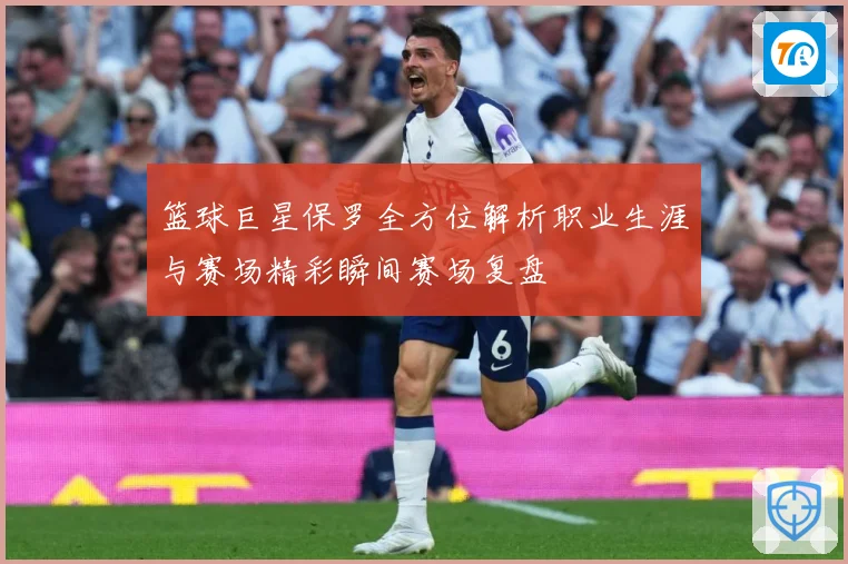 篮球巨星保罗全方位解析职业生涯与赛场精彩瞬间赛场复盘