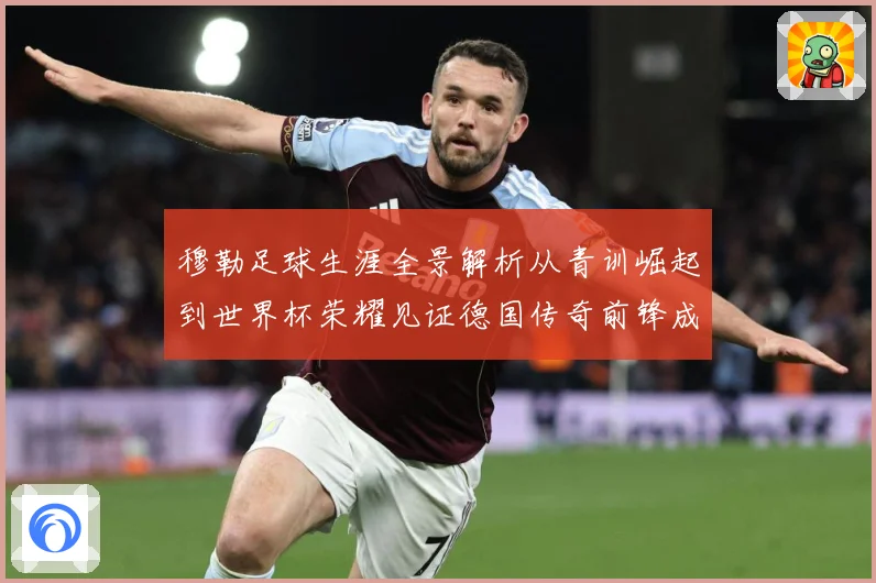 穆勒足球生涯全景解析从青训崛起到世界杯荣耀见证德国传奇前锋成长轨迹
