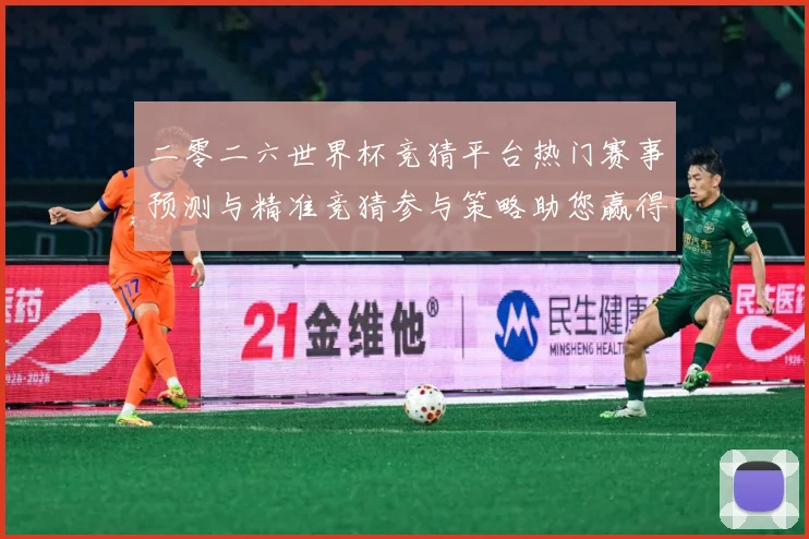 二零二六世界杯竞猜平台热门赛事预测与精准竞猜参与策略助您赢得数据研判