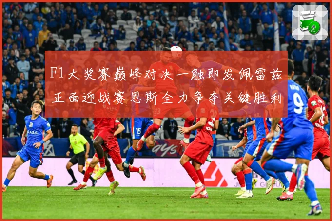 F1大奖赛巅峰对决一触即发佩雷兹正面迎战赛恩斯全力争夺关键胜利荣耀之战即将上演