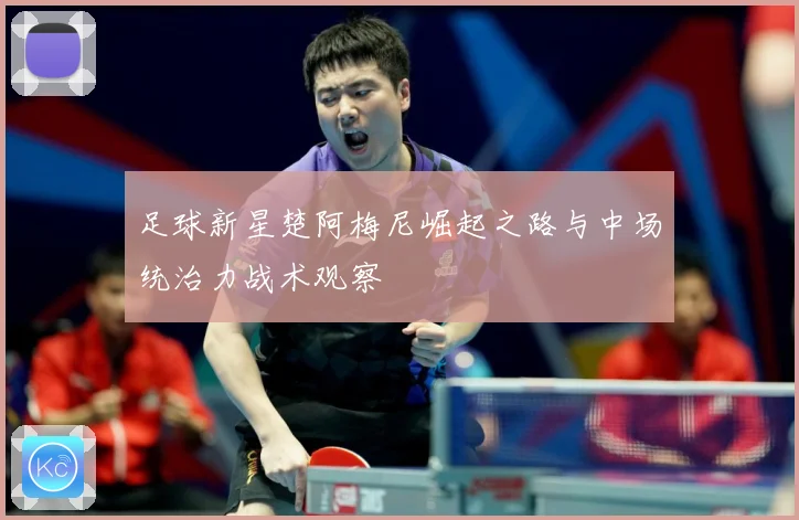 足球新星楚阿梅尼崛起之路与中场统治力战术观察