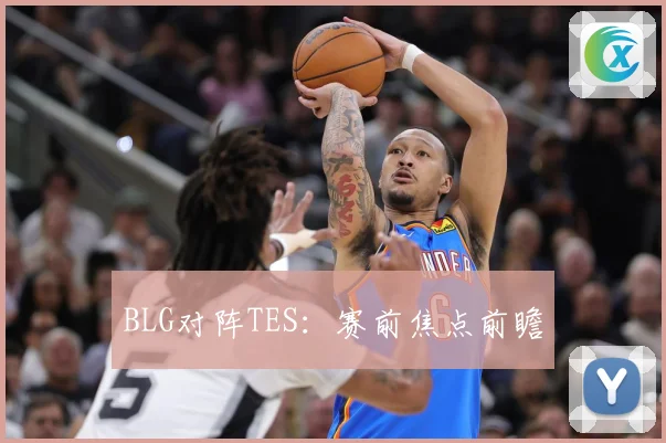 BLG对阵TES：赛前焦点前瞻
