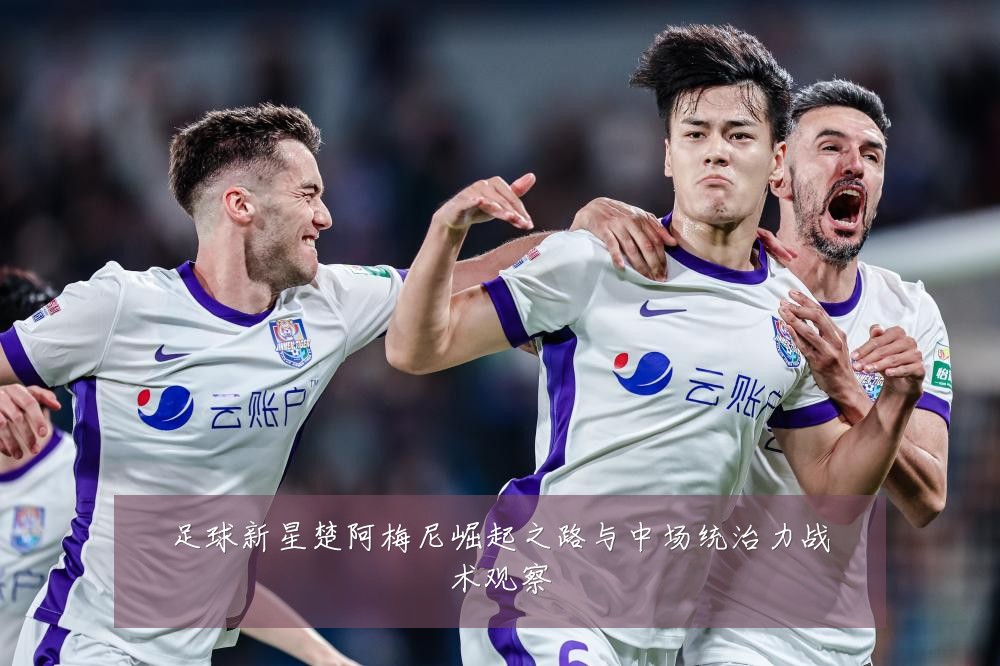 足球新星楚阿梅尼崛起之路与中场统治力战术观察