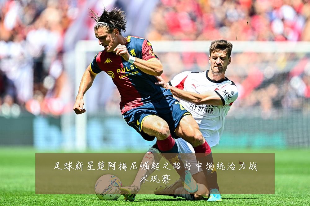 足球新星楚阿梅尼崛起之路与中场统治力战术观察