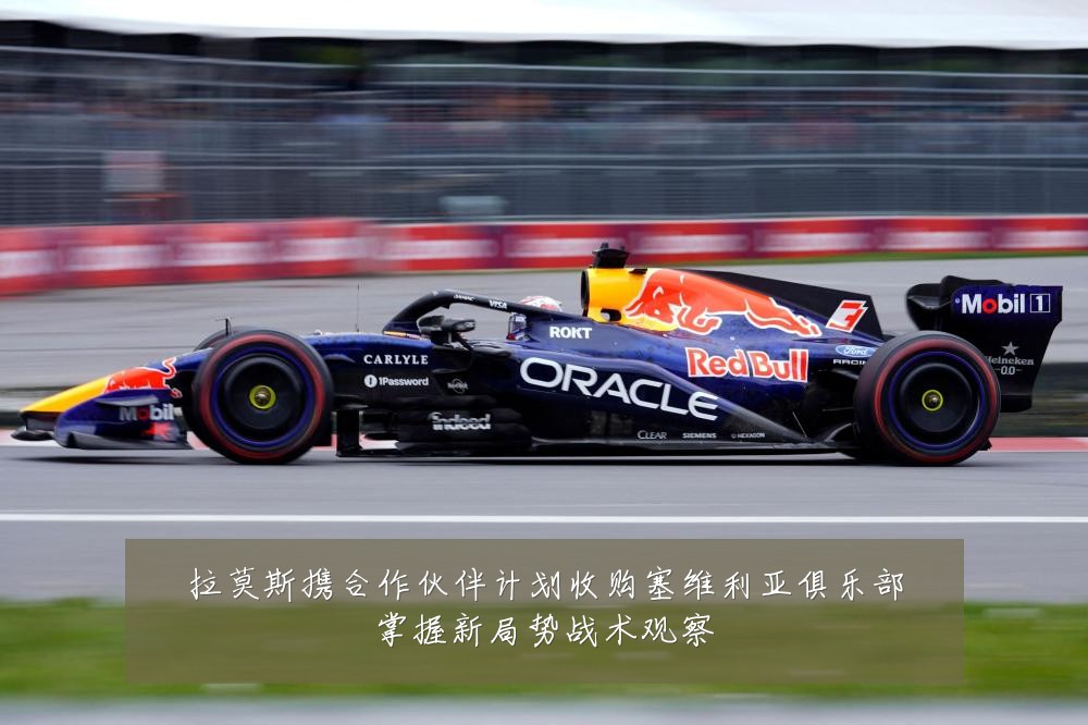 拉莫斯携合作伙伴计划收购塞维利亚俱乐部掌握新局势战术观察