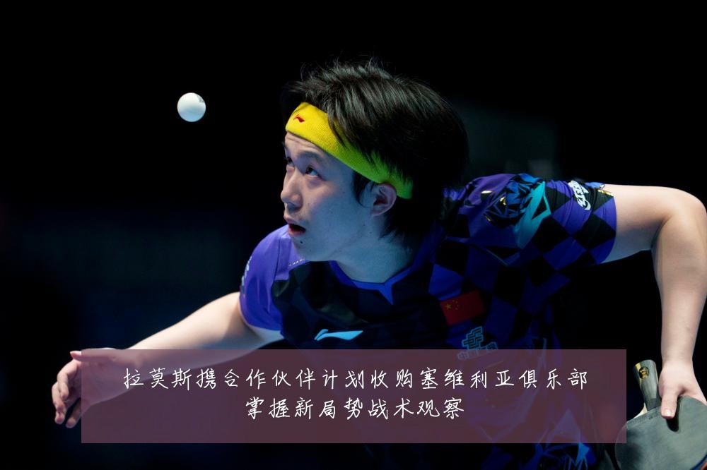 拉莫斯携合作伙伴计划收购塞维利亚俱乐部掌握新局势战术观察