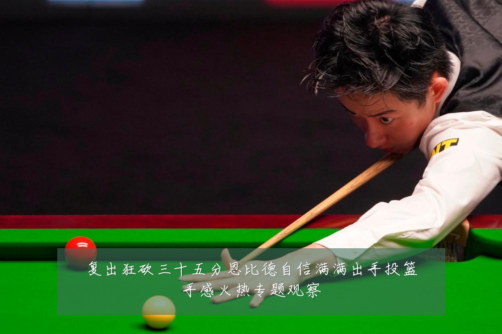 复出狂砍三十五分恩比德自信满满出手投篮手感火热专题观察