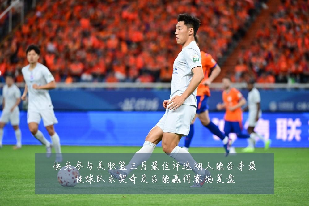 快来参与美职篮三月最佳评选湖人能否夺最佳球队东契奇是否能赢得赛场复盘