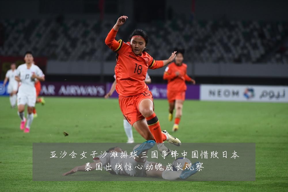 亚沙会女子沙滩排球三国争锋中国惜败日本泰国出线惊心动魄成长观察
