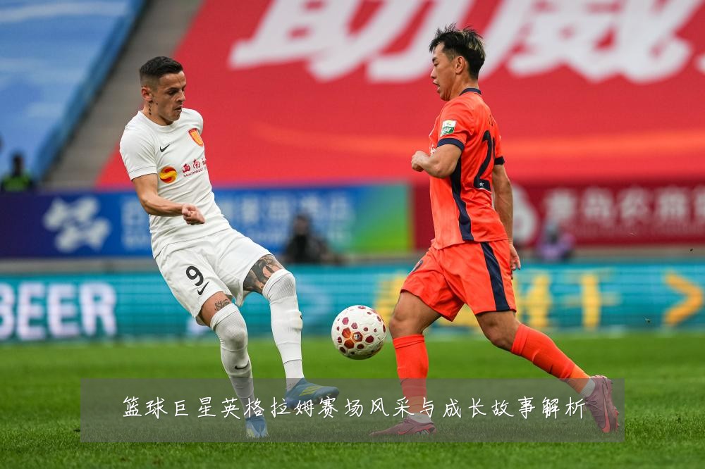 篮球巨星英格拉姆赛场风采与成长故事解析