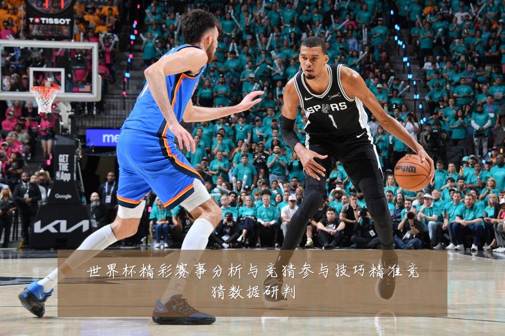 世界杯精彩赛事分析与竞猜参与技巧精准竞猜数据研判
