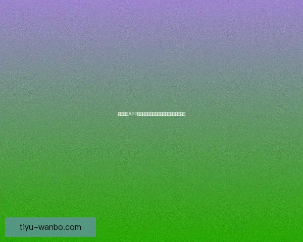 万博体育APP下载全攻略助力用户轻松体验在线竞技乐趣